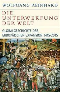 Die Unterwerfung der Welt: Globalgeschichte der europäischen Expansion 1415-2015