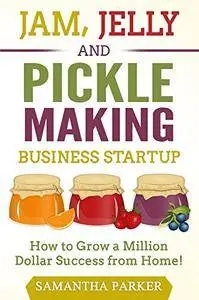 Jam, Jelly and Pickle Making Business Startup: How to Grow a Million Dollar Success from Home