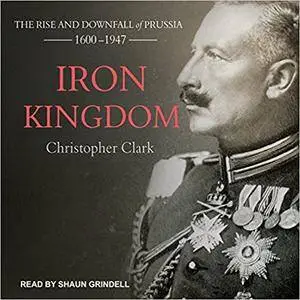 Iron Kingdom: The Rise and Downfall of Prussia, 1600-1947 [Audiobook]