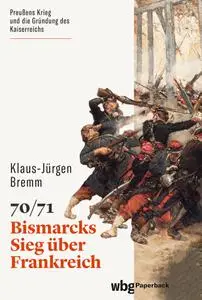 Klaus-Jürgen Bremm - 70/71: Bismarcks Sieg über Frankreich