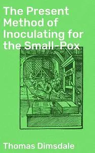 «The Present Method of Inoculating for the Small-Pox» by Thomas Dimsdale