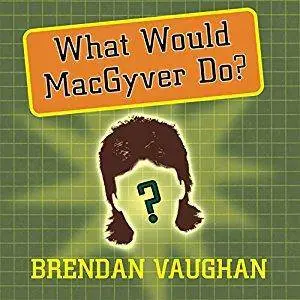 What Would MacGyver Do?: True Stories of Improvised Genius in Everyday Life [Audiobook]