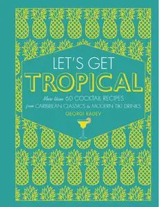 Let's Get Tropical: Over 60 Cocktail Recipes from Caribbean Classics to Modern Tiki Drinks