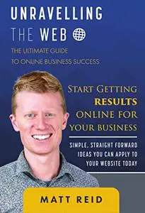 Unravelling The Web: Start getting results online for your business. The ultimate guide to online business success.