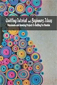 Quilling Tutorial and Beginners Ideas: Passionate and Amazing Projects To Quilling For Newbie: Quilling Ideas For Beginners