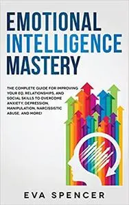 Emotional Intelligence Mastery: The Complete Guide for Improving Your EQ, Relationships, and Social Skills to Overcome A