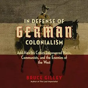 In Defense of German Colonialism: And How Its Critics Empowered Nazis, Communists, and the Enemies of the West [Audiobook]
