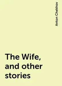 «The Wife, and other stories» by Anton Chekhov