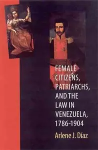 Female Citizens, Patriarchs, and the Law in Venezuela, 1786-1904 (Engendering Latin America).
