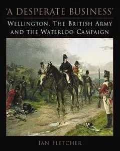 A Desperate Business: Wellington, the British Army and the Waterloo Campaign (repost)