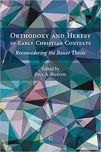 Orthodoxy and Heresy in Early Christian Contexts: Reconsidering the Bauer Thesis