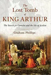 The Lost Tomb of King Arthur: The Search for Camelot and the Isle of Avalon