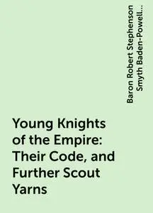 «Young Knights of the Empire : Their Code, and Further Scout Yarns» by Baron Robert Stephenson Smyth Baden-Powell Baden-