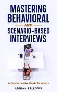 Mastering Behavioral and Scenario-Based Interviews: A Comprehensive Guide for Adults