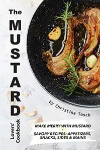 The Mustard Lovers' Cookbook: Make Merry with Mustard - Savory Recipes: Appetizers, Snacks, Sides Mains