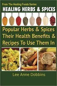 Healing Herbs and Spices: The Most Popular Herbs And Spices, Their Culinary and Medicinal Uses and Recipes to Use Them In