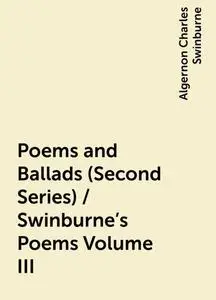 «Poems and Ballads (Second Series) / Swinburne's Poems Volume III» by Algernon Charles Swinburne