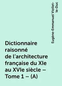 «Dictionnaire raisonné de l'architecture française du XIe au XVIe siècle – Tome 1 – (A)» by Eugène-Emmanuel Viollet-le-D