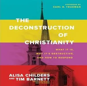 The Deconstruction of Christianity: What It Is, Why It’s Destructive, and How to Respond [Audiobook]