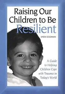 Raising Our Children to be Resilient: A Guide to Helping Children Cope with Trauma in Today's World