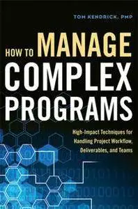 How to Manage Complex Programs : High-Impact Techniques for Handling Project Workflow, Deliverables, and Teams