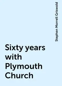 «Sixty years with Plymouth Church» by Stephen Morrell Griswold