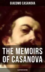 «The Memoirs of Casanova (Illustrated Edition)» by Giacomo Casanova