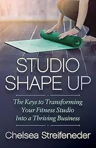 Studio Shape Up: The Keys to Transforming Your Fitness Studio Into a Thriving Business