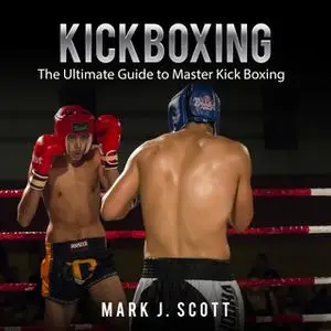 «Kickboxing: The Ultimate Guide to Master Kick Boxing» by Mark J. Scott