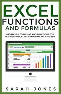 EXCEL FUNCTIONS AND FORMULAS: Shortcuts, Formulas and Functions for Business Modeling and Financial Analysis