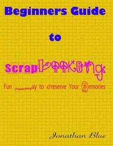 «Beginners Guide to Scrapbooking: Fun Way to Preserve Your Memories» by Jonathan Blue