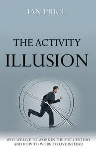 The Activity Illusion: Why We Live to Work in the 21st Century And How to Work to Live Instead