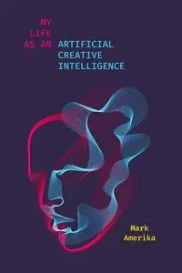 My Life as an Artificial Creative Intelligence (Media: Aesthetics, Philosophy, and Cultures of Media)