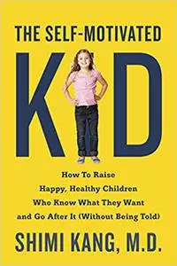 The Self-Motivated Kid: How to Raise Happy, Healthy Children Who Know What They Want and Go After It
