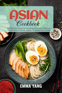Asian Cookbook: 60 Easy Recipes For Cooking At Home Famous Dishes From China, Japan, Thailand and Korea