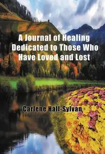 «A Journal of Healing Dedicated to Those Who Have Loved and Lost» by Carlene Hall-Sylvan