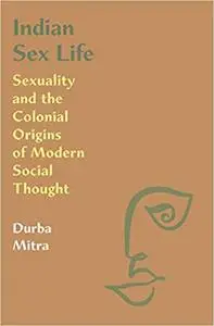 Indian Sex Life: Sexuality and the Colonial Origins of Modern Social Thought