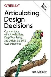 Articulating Design Decisions: Communicate with Stakeholders, Keep Your Sanity, and Deliver the Best User Experience Ed 2