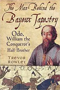 The Man Behind the Bayeux Tapestry: Odo, William the Conqueror's Half-Brother