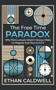 The Free Time Paradox : Why More Leisure Doesn’t Always Make Us Happier—And How to Fix It
