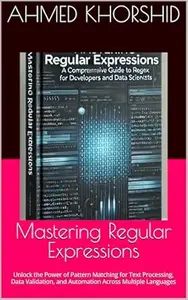 Mastering Regular Expressions: Unlock the Power of Pattern Matching for Text Processing, Data Validation, and Automation