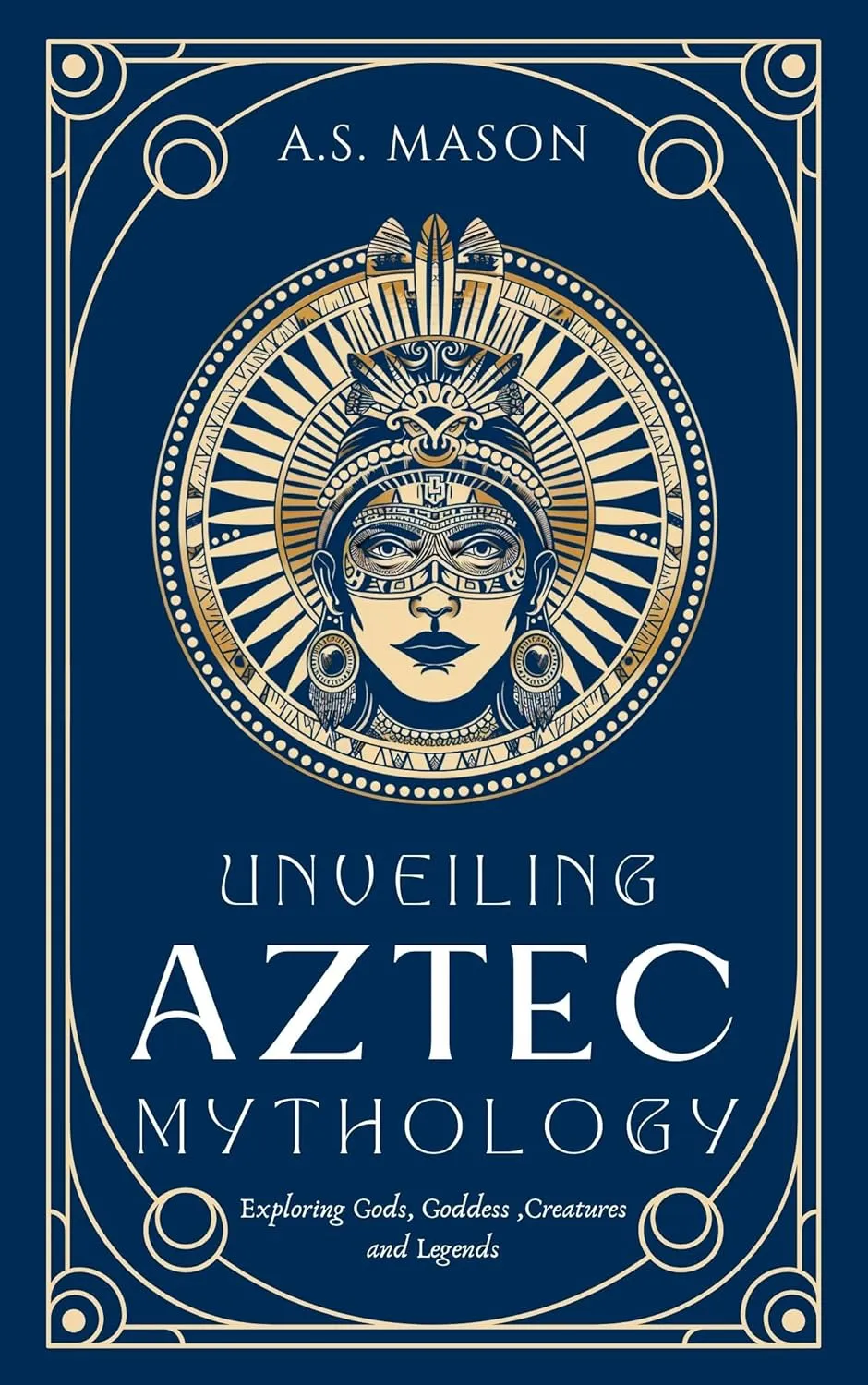 Unveiling Aztec Mythology: Guide to Exploring Gods, Goddess, Creatures and Legends