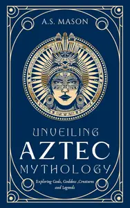 Unveiling Aztec Mythology: Guide to Exploring Gods, Goddess, Creatures and Legends