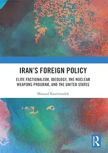 Iran’s Foreign Policy: Elite Factionalism, Ideology, the Nuclear Weapons Program, and the United States