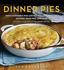 Dinner Pies: From Shepherd's Pies and Pot Pies to Tarts, Turnovers, Quiches, Hand Pies, and More, with 100 Delectable an