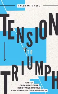 Tension to Triumph: Master Organizational Resistance to Drive Breakthrough Collaboration