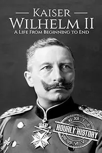 Kaiser Wilhelm II: A Life From Beginning to End