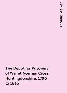 «The Depot for Prisoners of War at Norman Cross, Huntingdonshire. 1796 to 1816» by Thomas Walker