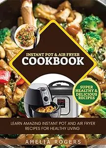 Instant Pot & Air Fryer Cookbook : Learn Amazing Instant Pot and Air Fryer Recipes for Healthy Living