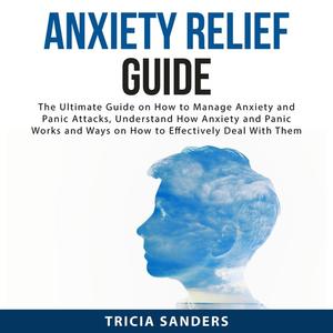 «Anxiety Relief Guide: The Ultimate Guide on How to Manage Anxiety and Panic Attacks, Understand How Anxiety and Panic W